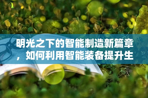 明光之下的智能制造新篇章，如何利用智能装备提升生产效率？