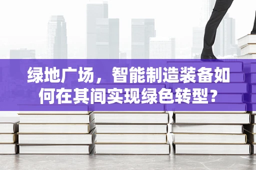 绿地广场，智能制造装备如何在其间实现绿色转型？