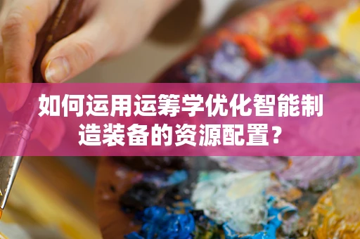 如何运用运筹学优化智能制造装备的资源配置？
