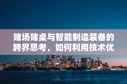 赌场赌桌与智能制造装备的跨界思考，如何利用技术优化赌桌运营效率？