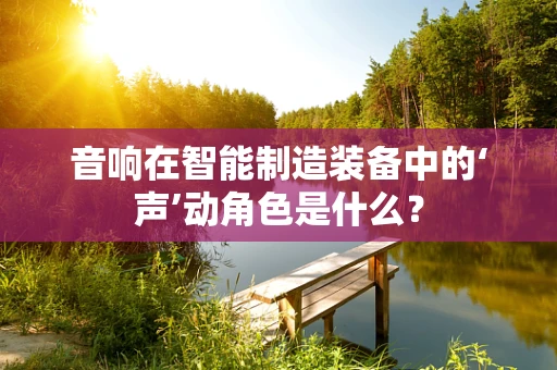 音响在智能制造装备中的‘声’动角色是什么？