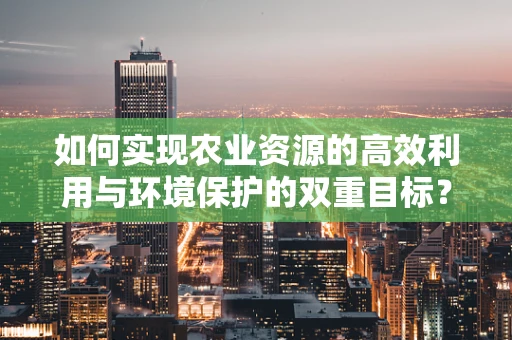 如何实现农业资源的高效利用与环境保护的双重目标？