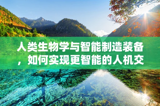 人类生物学与智能制造装备，如何实现更智能的人机交互？