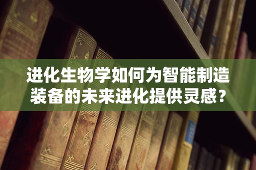 进化生物学如何为智能制造装备的未来进化提供灵感？