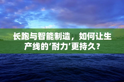 长跑与智能制造，如何让生产线的‘耐力’更持久？