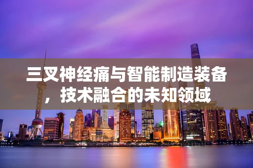 三叉神经痛与智能制造装备，技术融合的未知领域