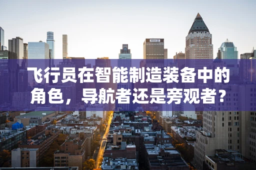 飞行员在智能制造装备中的角色，导航者还是旁观者？