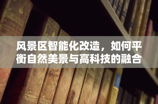 风景区智能化改造，如何平衡自然美景与高科技的融合？