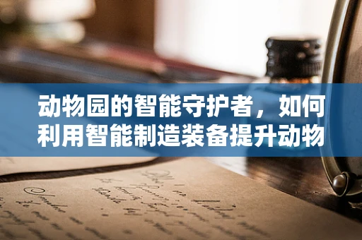 动物园的智能守护者，如何利用智能制造装备提升动物福利？