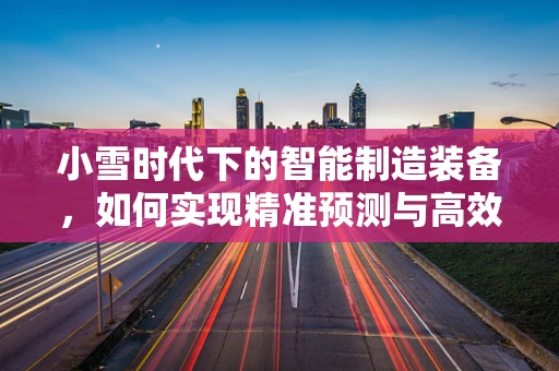 小雪时代下的智能制造装备，如何实现精准预测与高效运维？
