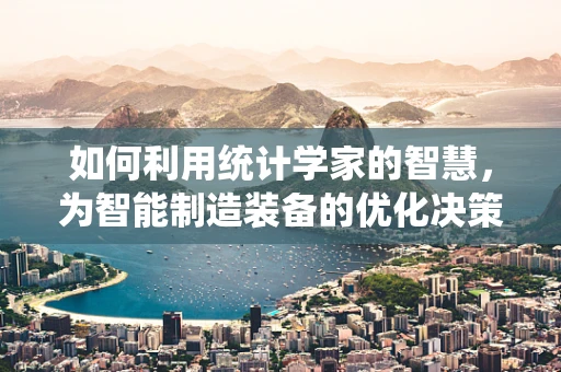 如何利用统计学家的智慧，为智能制造装备的优化决策提供数据支撑？