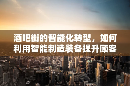 酒吧街的智能化转型，如何利用智能制造装备提升顾客体验？