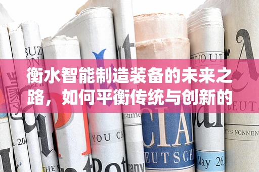 衡水智能制造装备的未来之路，如何平衡传统与创新的融合？