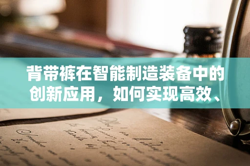 背带裤在智能制造装备中的创新应用，如何实现高效、灵活的作业服设计？