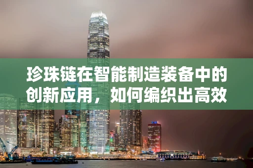 珍珠链在智能制造装备中的创新应用，如何编织出高效生产的‘黄金链’？