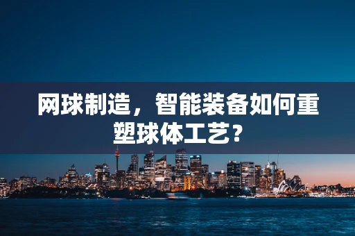 网球制造，智能装备如何重塑球体工艺？