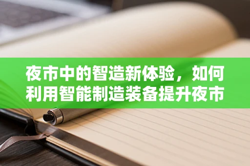 夜市中的智造新体验，如何利用智能制造装备提升夜市效率与安全性？