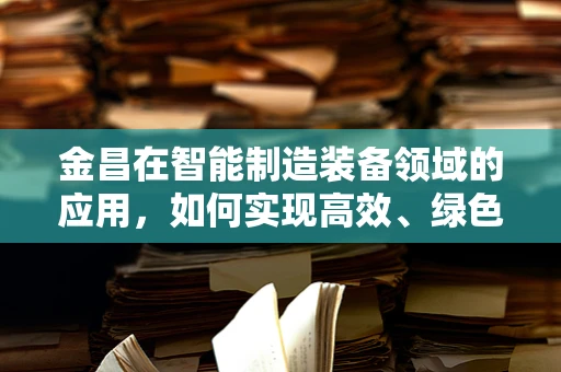 金昌在智能制造装备领域的应用，如何实现高效、绿色的生产模式？
