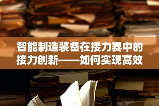 智能制造装备在接力赛中的接力创新——如何实现高效协作与精准控制？