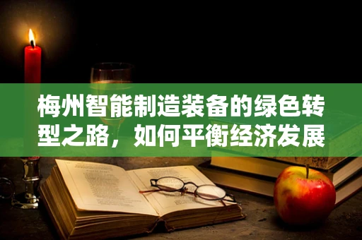 梅州智能制造装备的绿色转型之路，如何平衡经济发展与环境保护？