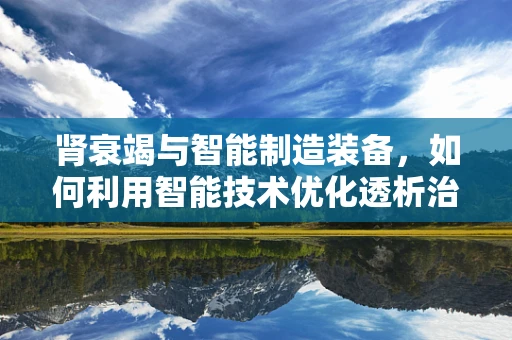 肾衰竭与智能制造装备，如何利用智能技术优化透析治疗流程？