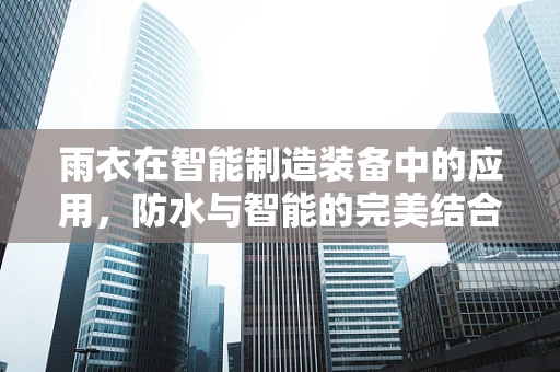 雨衣在智能制造装备中的应用，防水与智能的完美结合？