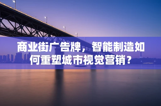 商业街广告牌，智能制造如何重塑城市视觉营销？