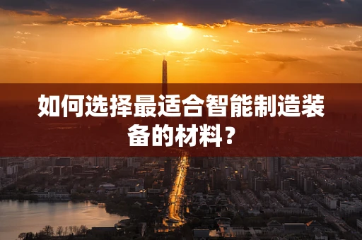 如何选择最适合智能制造装备的材料？