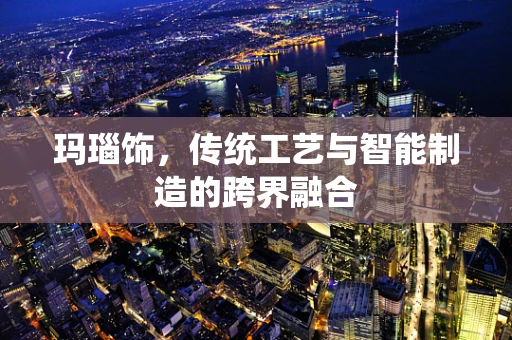 玛瑙饰，传统工艺与智能制造的跨界融合
