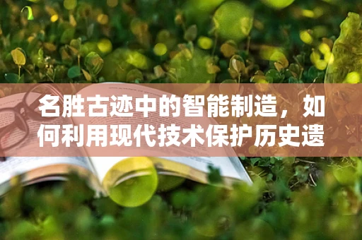 名胜古迹中的智能制造，如何利用现代技术保护历史遗产？