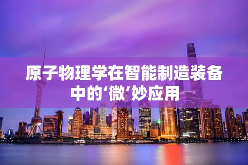 原子物理学在智能制造装备中的‘微’妙应用