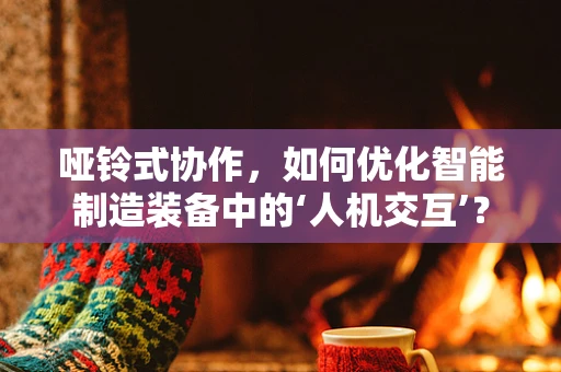 哑铃式协作，如何优化智能制造装备中的‘人机交互’？