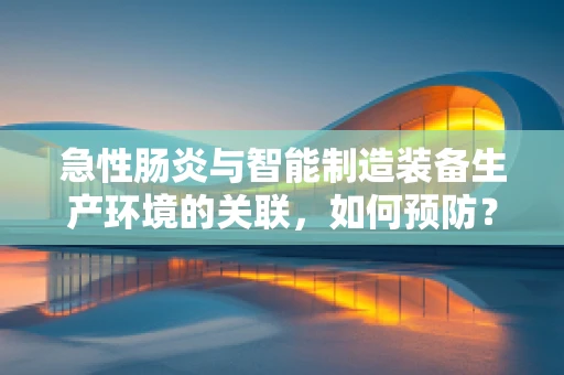 急性肠炎与智能制造装备生产环境的关联，如何预防？