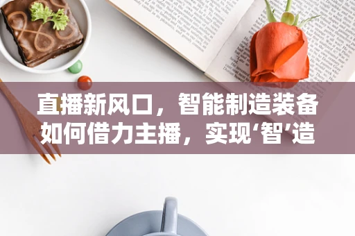 直播新风口，智能制造装备如何借力主播，实现‘智’造营销？