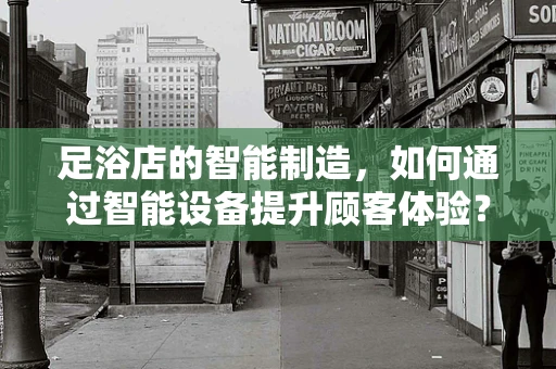 足浴店的智能制造，如何通过智能设备提升顾客体验？