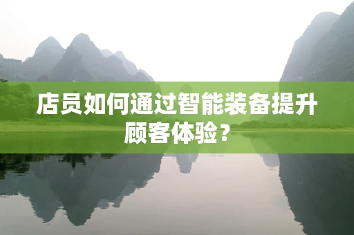 店员如何通过智能装备提升顾客体验？