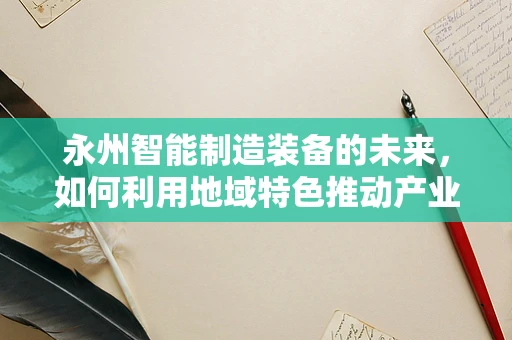 永州智能制造装备的未来，如何利用地域特色推动产业升级？