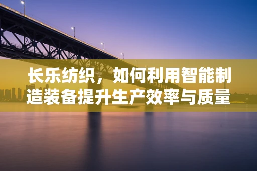 长乐纺织，如何利用智能制造装备提升生产效率与质量？