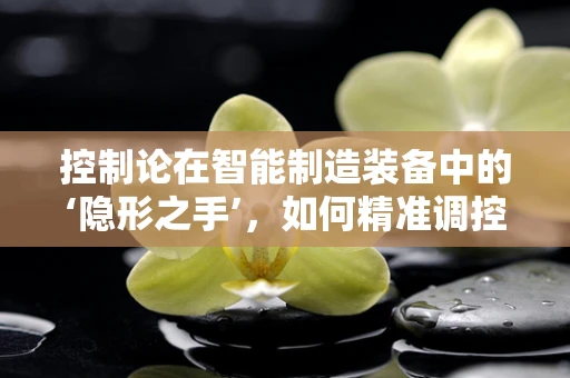控制论在智能制造装备中的‘隐形之手’，如何精准调控生产流程？