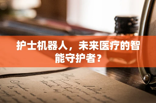 护士机器人，未来医疗的智能守护者？
