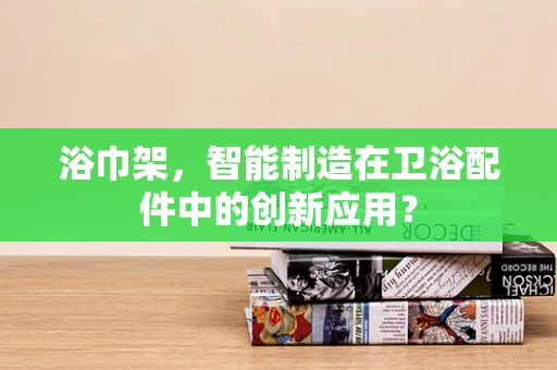 浴巾架，智能制造在卫浴配件中的创新应用？