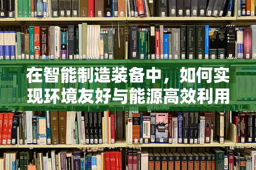在智能制造装备中，如何实现环境友好与能源高效利用的双重目标？