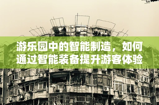 游乐园中的智能制造，如何通过智能装备提升游客体验？
