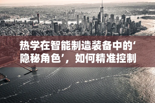 热学在智能制造装备中的‘隐秘角色’，如何精准控制温度以优化生产效率？