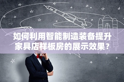 如何利用智能制造装备提升家具店样板房的展示效果？