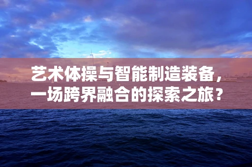 艺术体操与智能制造装备，一场跨界融合的探索之旅？