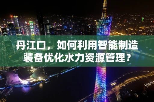 丹江口，如何利用智能制造装备优化水力资源管理？