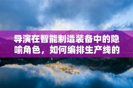 导演在智能制造装备中的隐喻角色，如何编排生产线的智能乐章？