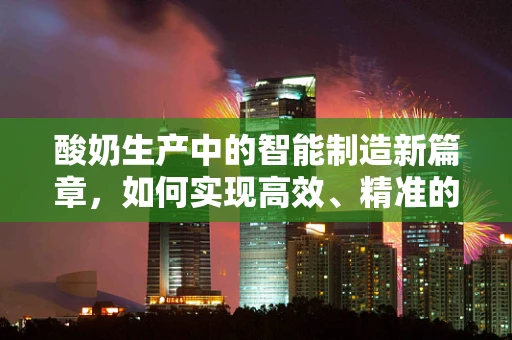 酸奶生产中的智能制造新篇章，如何实现高效、精准的发酵控制？