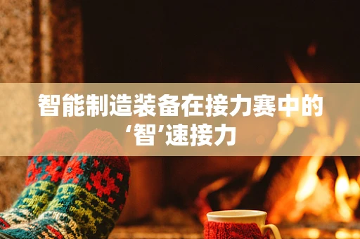 智能制造装备在接力赛中的‘智’速接力